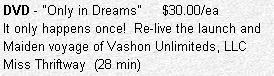Text Box: DVD - "Only in Dreams"     $20.00/ea
It only happens once!  Re-live the launch and Maiden voyage of Vashon Unlimiteds, LLC 
Miss Thriftway  (28 min)